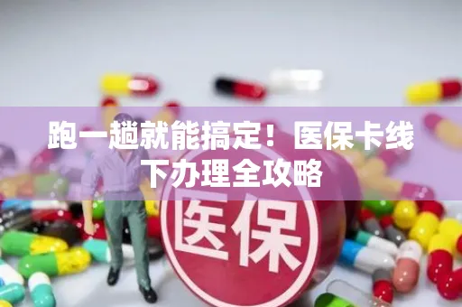 跑一趟就能搞定！医保卡线下办理全攻略