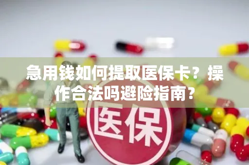 急用钱如何提取医保卡？操作合法吗避险指南？